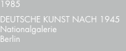 1985 DEUTSCHE?KUNST?NACH?1945 Nationalgalerie Berlin