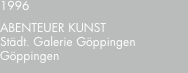 1996 ABENTEUER?KUNST Städt. Galerie Göppingen Göppingen