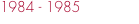 1984 - 1985